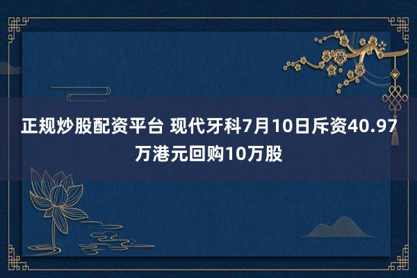 正规炒股配资平台 现代牙科7月10日斥资40.97万港元回购10万股