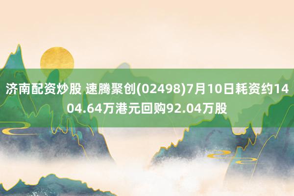 济南配资炒股 速腾聚创(02498)7月10日耗资约1404.64万港元回购92.04万股