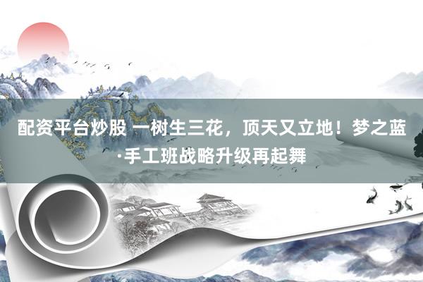 配资平台炒股 一树生三花,顶天又立地!梦之蓝·手工班战略升级再起舞