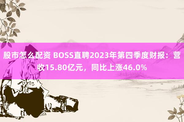 股市怎么配资 BOSS直聘2023年第四季度财报:营收15.80亿元,同比上涨46.0%