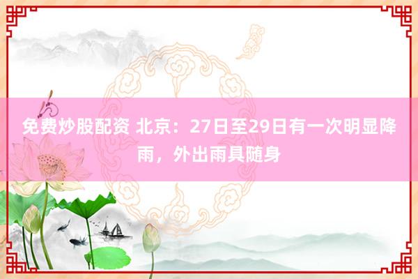 免费炒股配资 北京:27日至29日有一次明显降雨,外出雨具随身