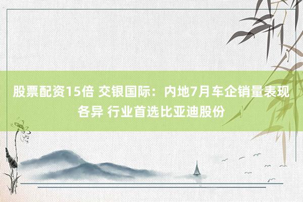 股票配资15倍 交银国际:内地7月车企销量表现各异 行业首选比亚迪股份