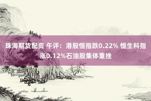 珠海期货配资 午评:港股恒指跌0.22% 恒生科指涨0.12%石油股集体重挫
