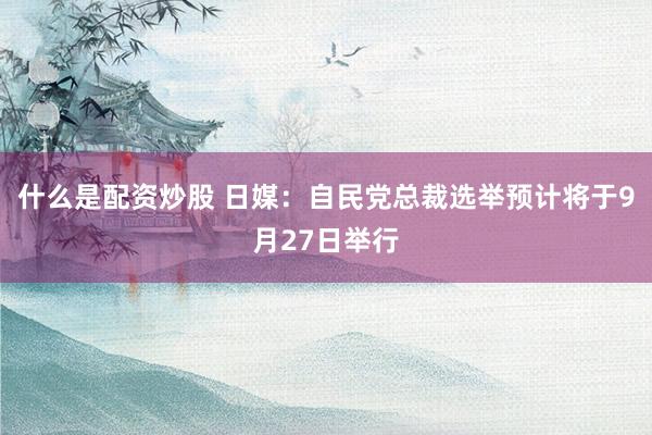 什么是配资炒股 日媒：自民党总裁选举预计将于9月27日举行