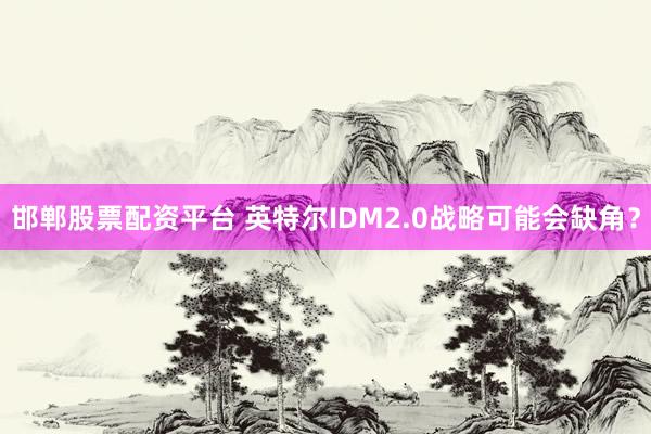 邯郸股票配资平台 英特尔IDM2.0战略可能会缺角?