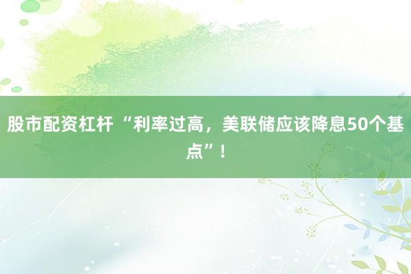 股市配资杠杆 “利率过高,美联储应该降息50个基点”!