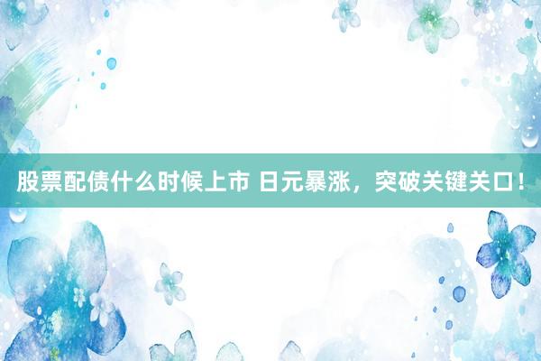 股票配债什么时候上市 日元暴涨,突破关键关口!
