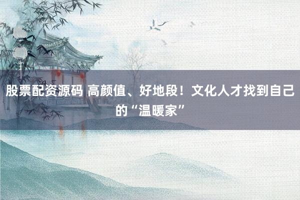股票配资源码 高颜值、好地段!文化人才找到自己的“温暖家”