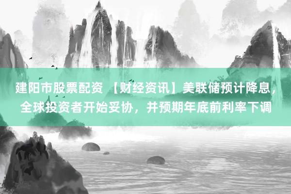 建阳市股票配资 【财经资讯】美联储预计降息,全球投资者开始妥协,并预期年底前利率下调