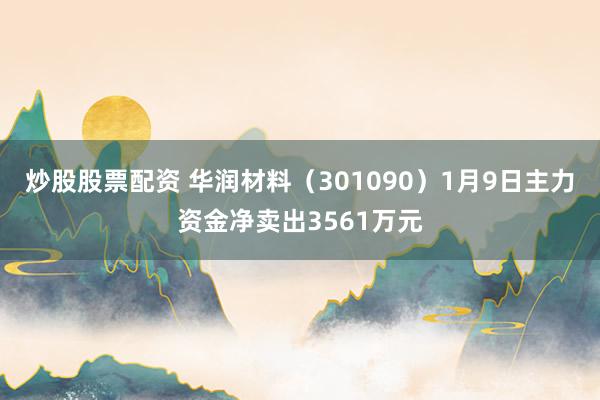 炒股股票配资 华润材料(301090)1月9日主力资金净卖出3561万元