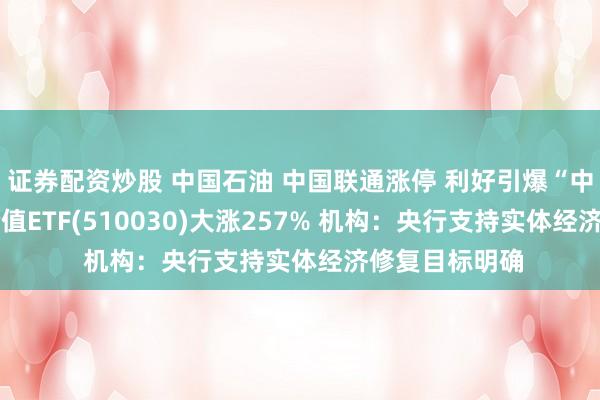 证券配资炒股 中国石油 中国联通涨停 利好引爆“中字头”行情 价值ETF(510030)大涨257% 机构:央行支持实体经济修复目标明确