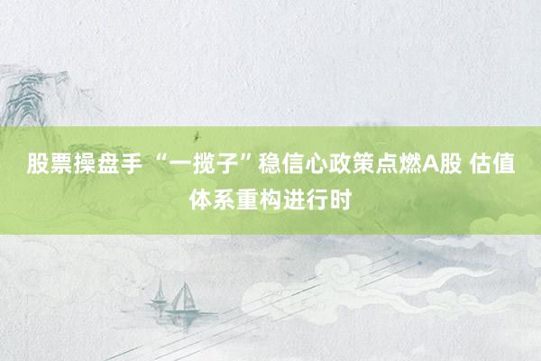 股票操盘手 “一揽子”稳信心政策点燃A股 估值体系重构进行时