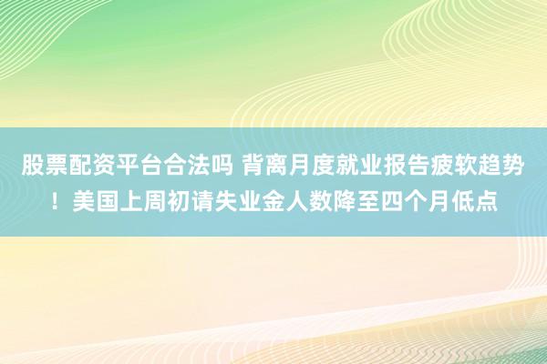 股票配资平台合法吗 背离月度就业报告疲软趋势!美国上周初请失业金人数降至四个月低点