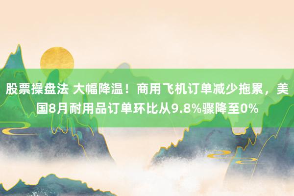 股票操盘法 大幅降温!商用飞机订单减少拖累,美国8月耐用品订单环比从9.8%骤降至0%