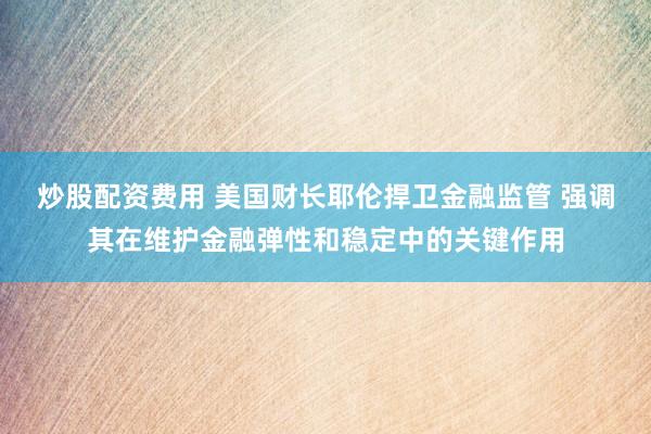 炒股配资费用 美国财长耶伦捍卫金融监管 强调其在维护金融弹性和稳定中的关键作用