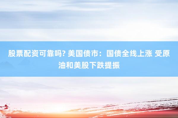 股票配资可靠吗? 美国债市:国债全线上涨 受原油和美股下跌提振