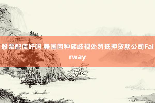 股票配债好吗 美国因种族歧视处罚抵押贷款公司Fairway