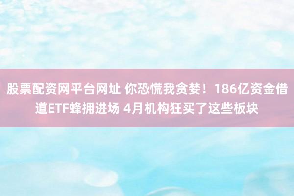股票配资网平台网址 你恐慌我贪婪!186亿资金借道ETF蜂拥进场 4月机构狂买了这些板块