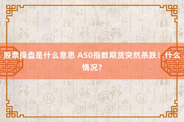 股票操盘是什么意思 A50指数期货突然杀跌!什么情况?