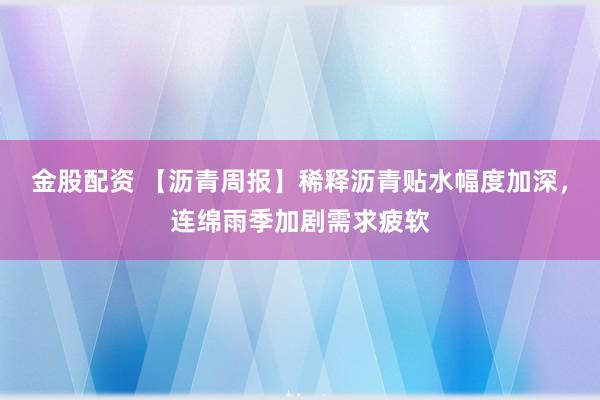 金股配资 【沥青周报】稀释沥青贴水幅度加深,连绵雨季加剧需求疲软
