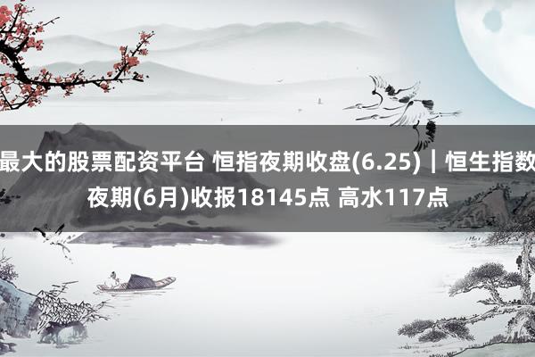 最大的股票配资平台 恒指夜期收盘(6.25)︱恒生指数夜期(6月)收报18145点 高水117点