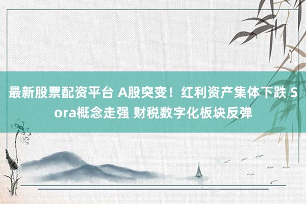 最新股票配资平台 A股突变！红利资产集体下跌 Sora概念走强 财税数字化板块反弹