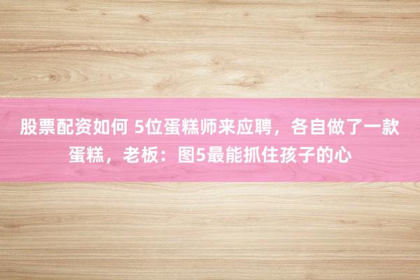 股票配资如何 5位蛋糕师来应聘,各自做了一款蛋糕,老板:图5最能抓住孩子的心