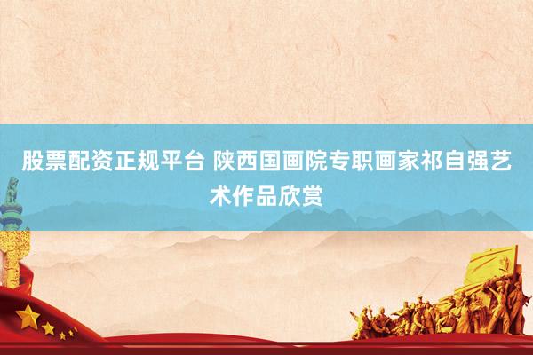 股票配资正规平台 陕西国画院专职画家祁自强艺术作品欣赏