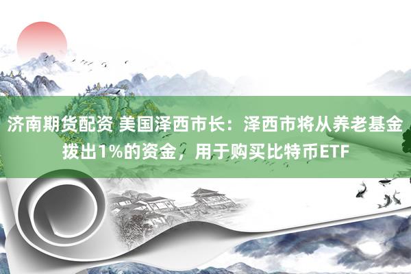 济南期货配资 美国泽西市长:泽西市将从养老基金拨出1%的资金,用于购买比特币ETF