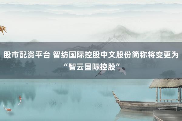股市配资平台 智纺国际控股中文股份简称将变更为“智云国际控股”