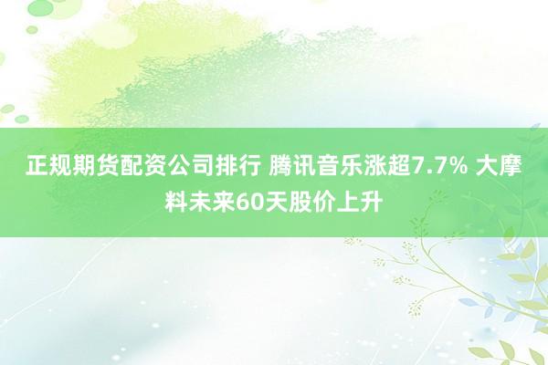 正规期货配资公司排行 腾讯音乐涨超7.7% 大摩料未来60天股价上升