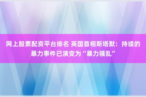 网上股票配资平台排名 英国首相斯塔默:持续的暴力事件已演变为“暴力骚乱”