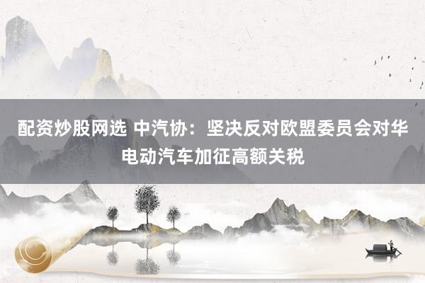 配资炒股网选 中汽协:坚决反对欧盟委员会对华电动汽车加征高额关税