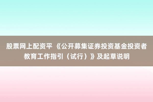 股票网上配资平 《公开募集证券投资基金投资者教育工作指引(试行)》及起草说明