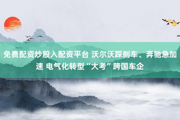 免费配资炒股入配资平台 沃尔沃踩刹车、奔驰急加速 电气化转型“大考”跨国车企