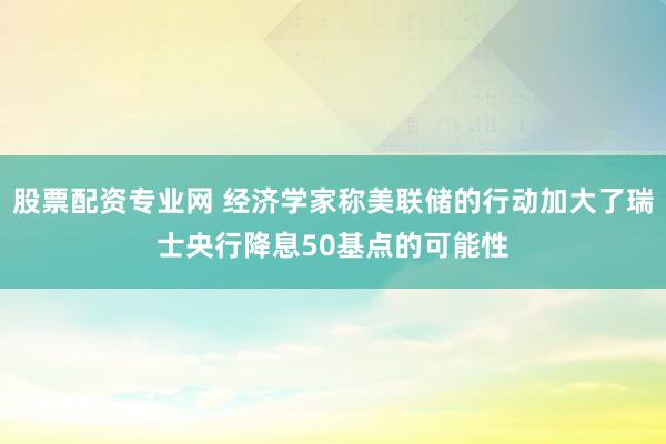 股票配资专业网 经济学家称美联储的行动加大了瑞士央行降息50基点的可能性