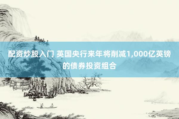 配资炒股入门 英国央行来年将削减1,000亿英镑的债券投资组合