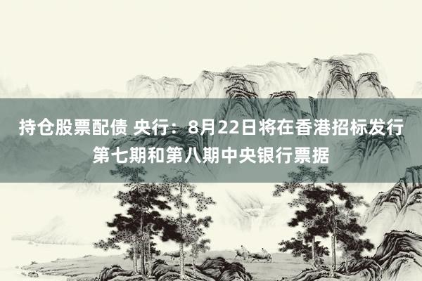 持仓股票配债 央行:8月22日将在香港招标发行第七期和第八期中央银行票据