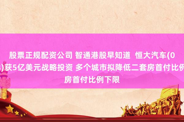 股票正规配资公司 智通港股早知道 恒大汽车(00708)获5亿美元战略投资 多个城市拟降低二套房首付比例下限