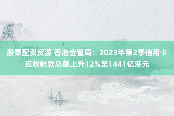 股票配资资源 香港金管局:2023年第2季信用卡应收帐款总额上升12%至1441亿港元