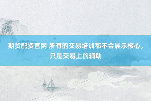 期货配资官网 所有的交易培训都不会展示核心,只是交易上的辅助