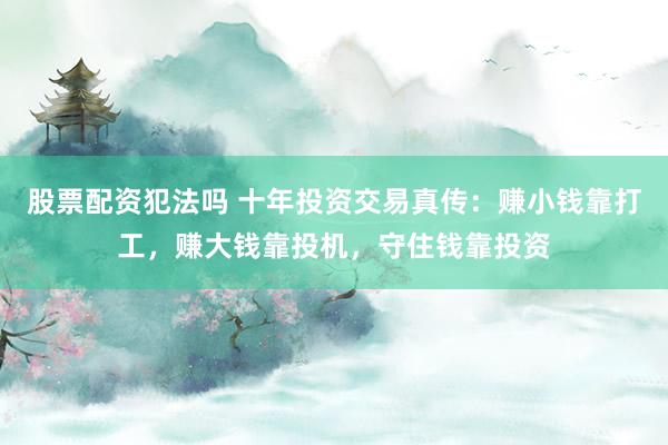 股票配资犯法吗 十年投资交易真传:赚小钱靠打工,赚大钱靠投机,守住钱靠投资