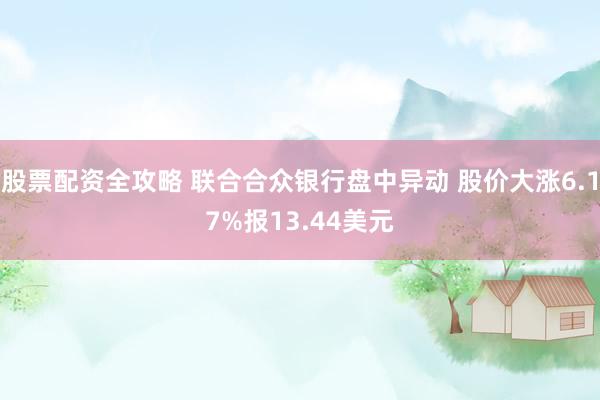 股票配资全攻略 联合合众银行盘中异动 股价大涨6.17%报13.44美元