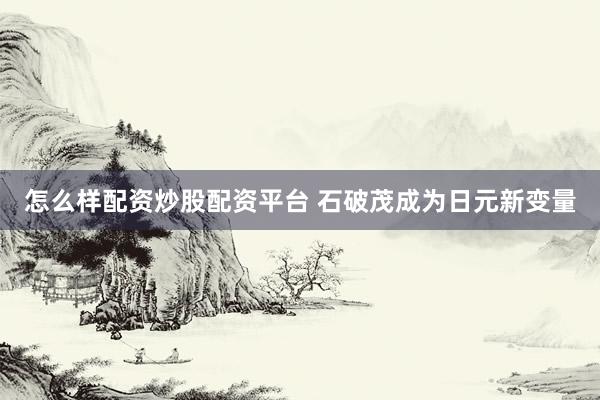 怎么样配资炒股配资平台 石破茂成为日元新变量