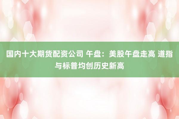 国内十大期货配资公司 午盘:美股午盘走高 道指与标普均创历史新高