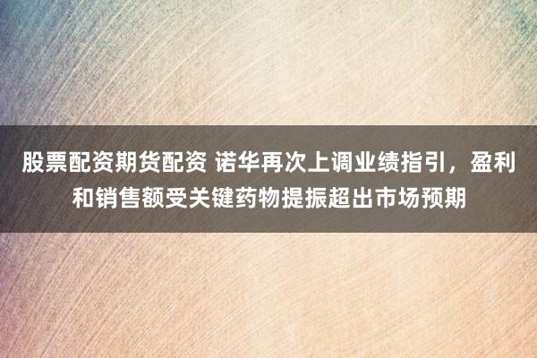 股票配资期货配资 诺华再次上调业绩指引,盈利和销售额受关键药物提振超出市场预期