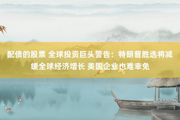 配债的股票 全球投资巨头警告:特朗普胜选将减缓全球经济增长 美国企业也难幸免