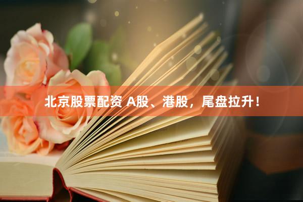 北京股票配资 A股、港股,尾盘拉升!