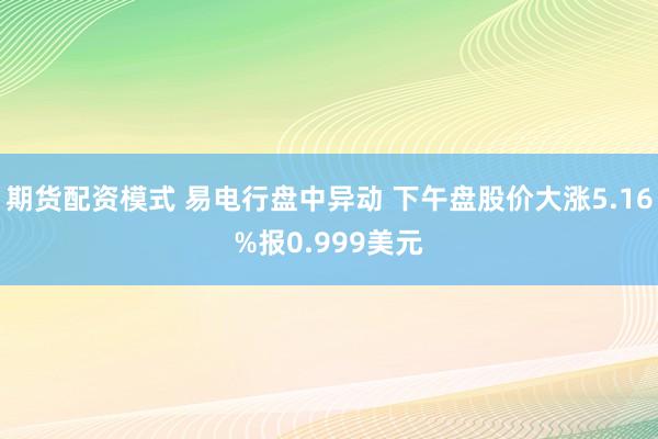 期货配资模式 易电行盘中异动 下午盘股价大涨5.16%报0.999美元