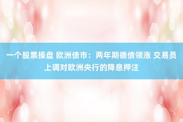 一个股票操盘 欧洲债市:两年期德债领涨 交易员上调对欧洲央行的降息押注